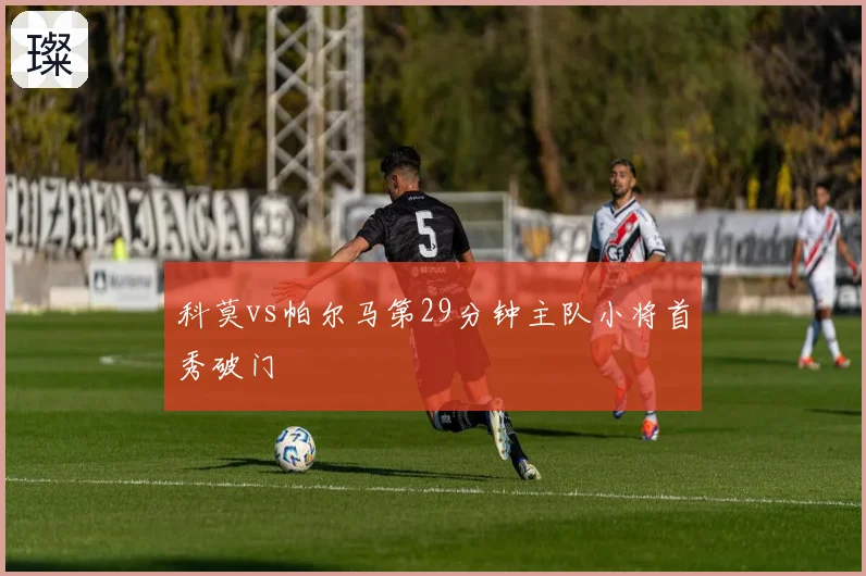 科莫vs帕尔马第29分钟主队小将首秀破门