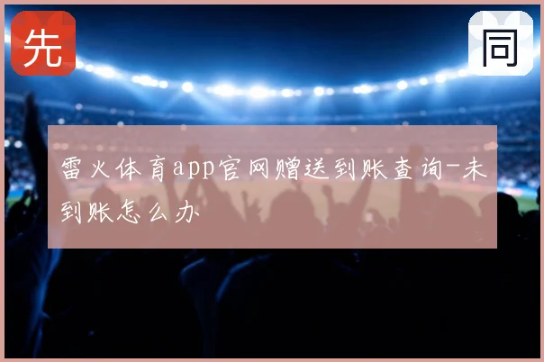 雷火体育app官网赠送到账查询-未到账怎么办