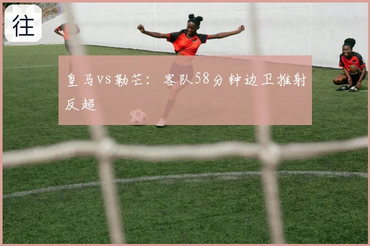 皇马vs勒芒:客队58分钟边卫推射反超