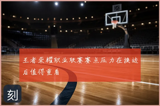 王者荣耀职业联赛赛点压力在换边后值得重看