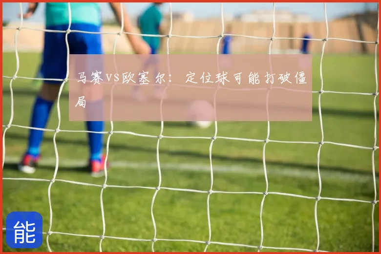 马赛vs欧塞尔:定位球可能打破僵局