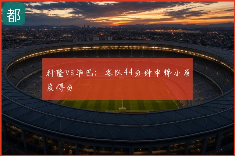科隆vs毕巴:客队44分钟中锋小角度得分