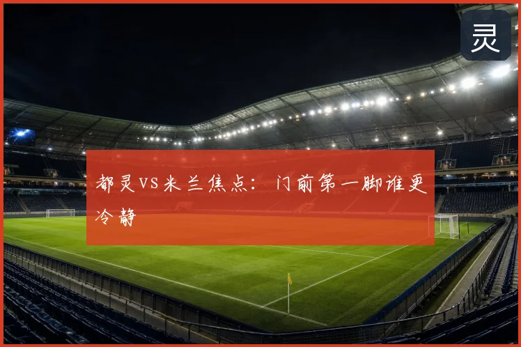 都灵vs米兰焦点:门前第一脚谁更冷静