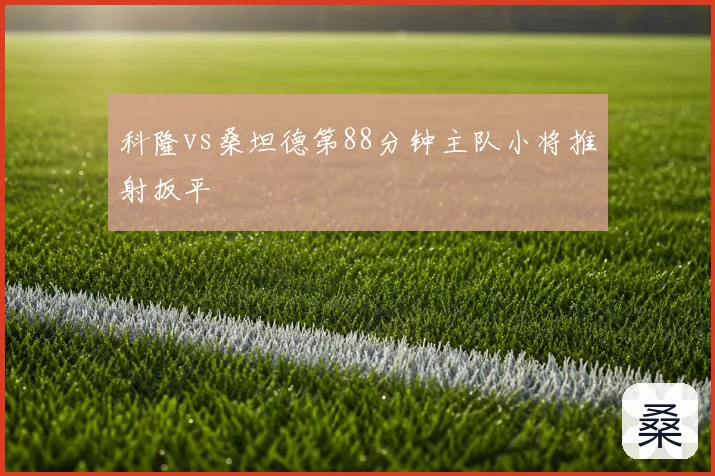 科隆vs桑坦德第88分钟主队小将推射扳平