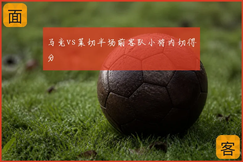 马竞vs莱切半场前客队小将内切得分