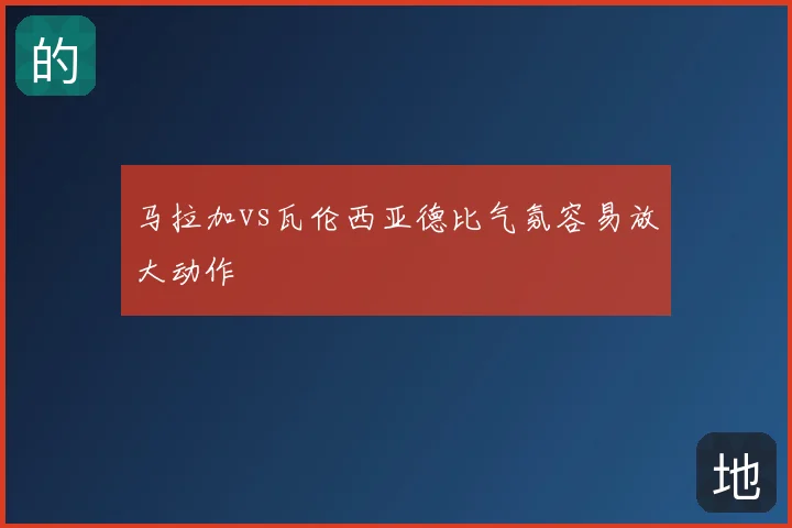 马拉加vs瓦伦西亚德比气氛容易放大动作