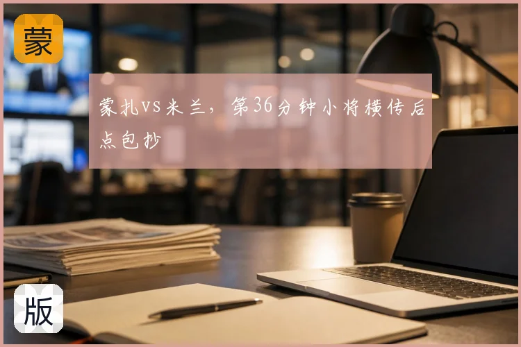 蒙扎vs米兰,第36分钟小将横传后点包抄