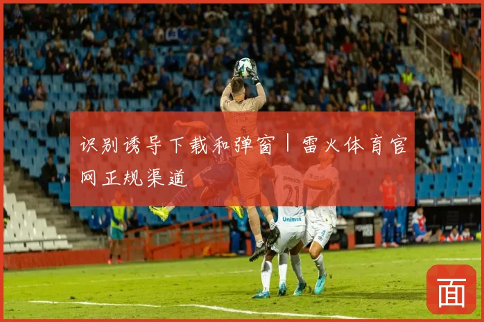 识别诱导下载和弹窗｜雷火体育官网正规渠道